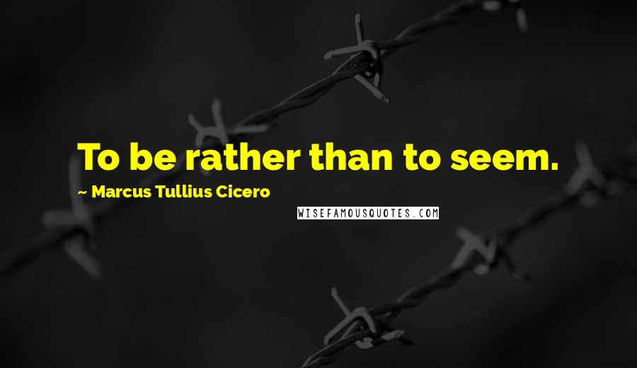 Marcus Tullius Cicero Quotes: To be rather than to seem.