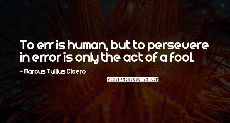 Marcus Tullius Cicero Quotes: To err is human, but to persevere in error is only the act of a fool.