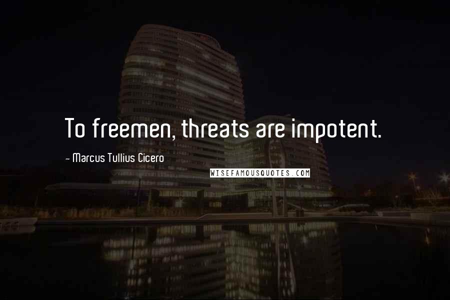 Marcus Tullius Cicero Quotes: To freemen, threats are impotent.