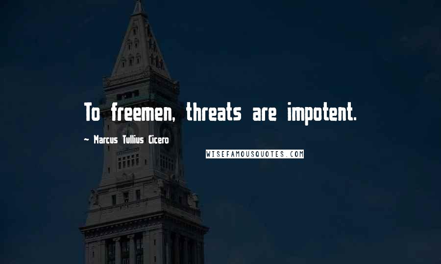 Marcus Tullius Cicero Quotes: To freemen, threats are impotent.