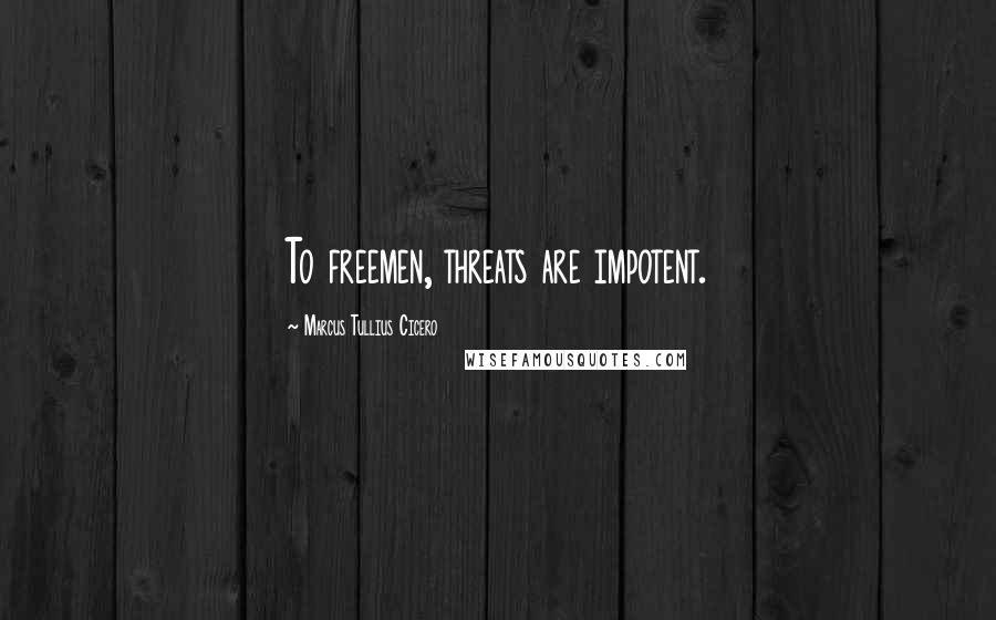 Marcus Tullius Cicero Quotes: To freemen, threats are impotent.