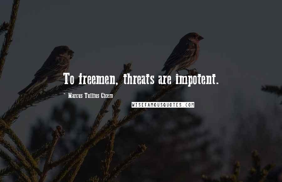 Marcus Tullius Cicero Quotes: To freemen, threats are impotent.