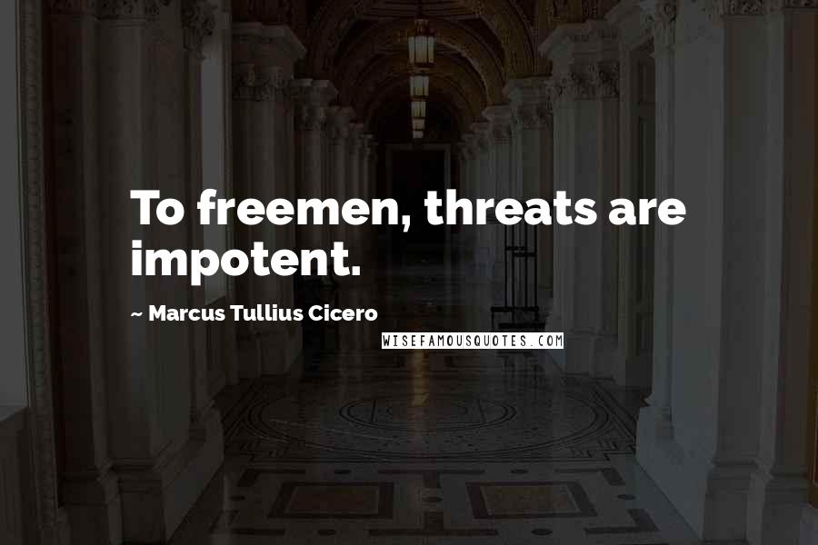 Marcus Tullius Cicero Quotes: To freemen, threats are impotent.
