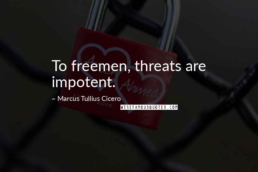 Marcus Tullius Cicero Quotes: To freemen, threats are impotent.