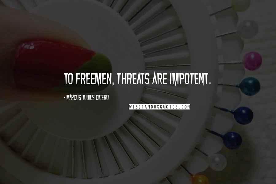 Marcus Tullius Cicero Quotes: To freemen, threats are impotent.