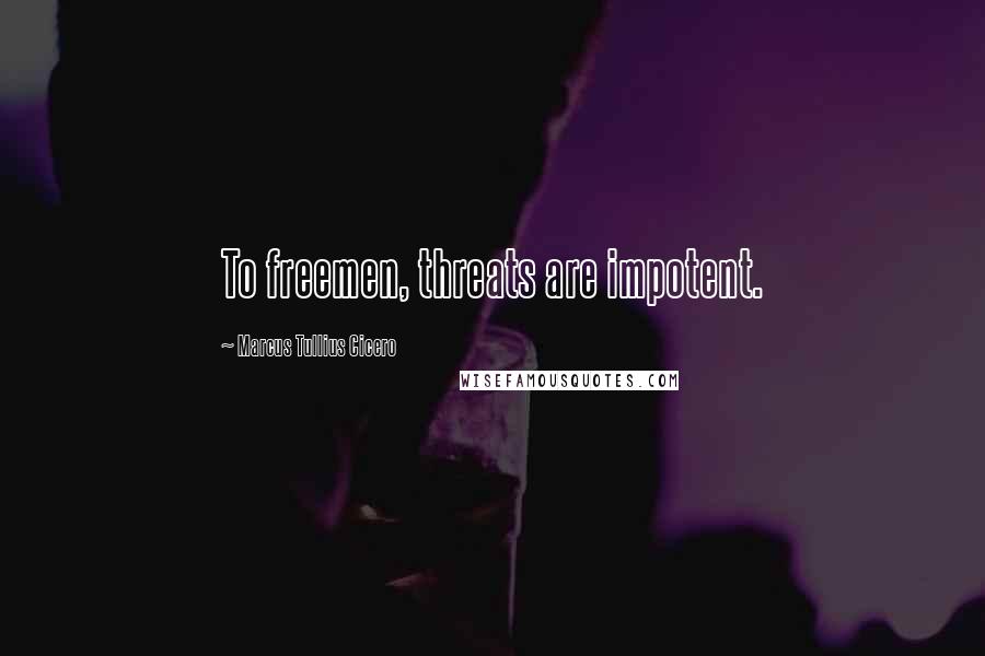 Marcus Tullius Cicero Quotes: To freemen, threats are impotent.