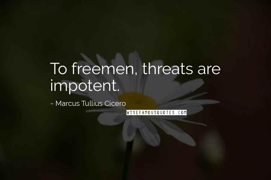 Marcus Tullius Cicero Quotes: To freemen, threats are impotent.