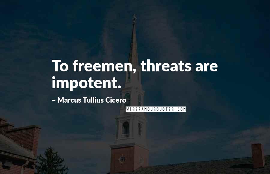 Marcus Tullius Cicero Quotes: To freemen, threats are impotent.