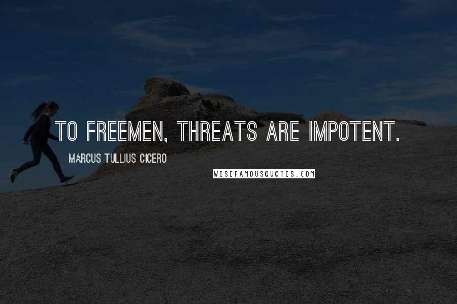 Marcus Tullius Cicero Quotes: To freemen, threats are impotent.