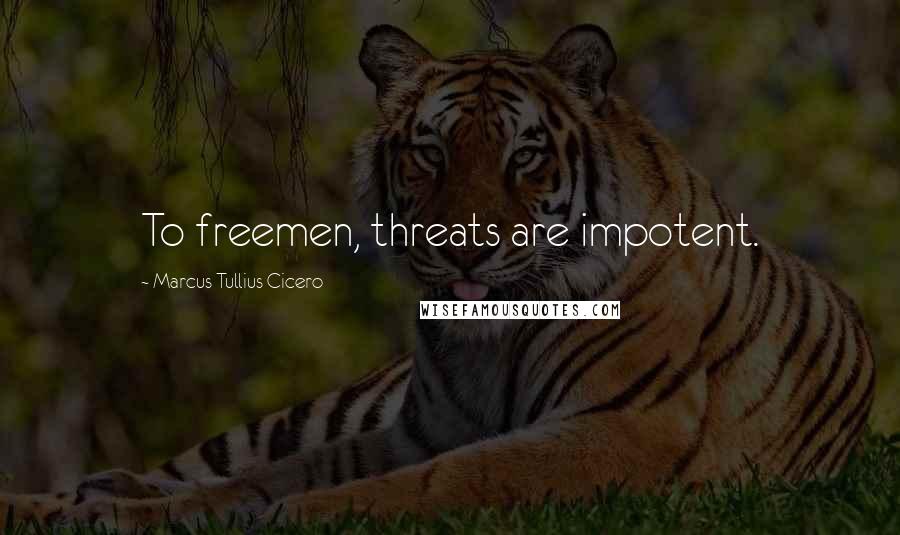 Marcus Tullius Cicero Quotes: To freemen, threats are impotent.