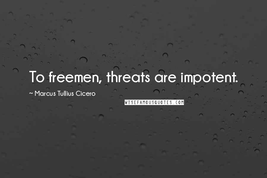 Marcus Tullius Cicero Quotes: To freemen, threats are impotent.
