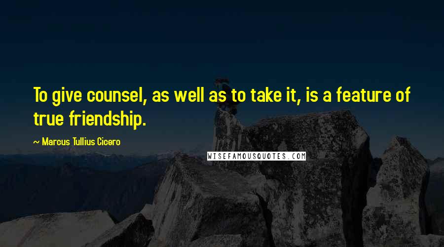 Marcus Tullius Cicero Quotes: To give counsel, as well as to take it, is a feature of true friendship.