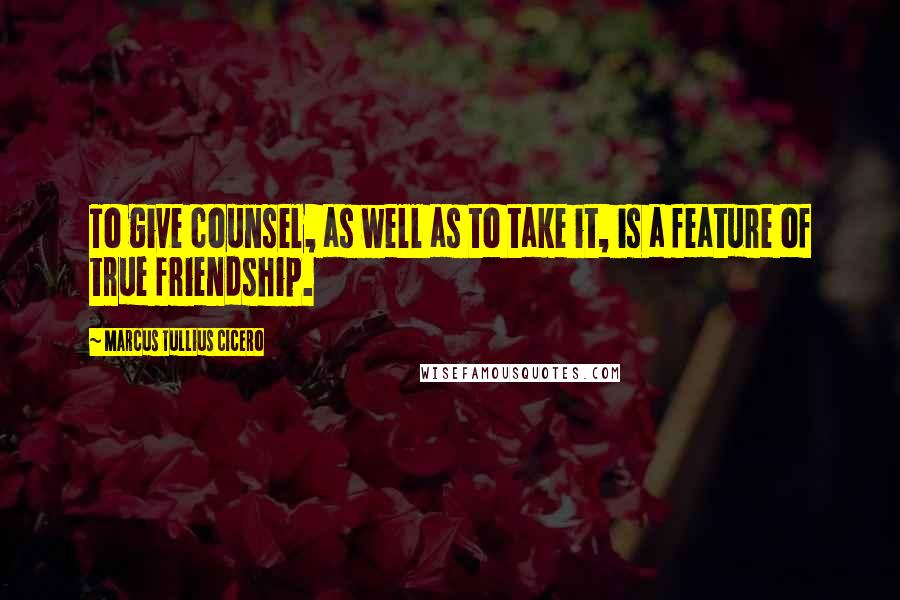 Marcus Tullius Cicero Quotes: To give counsel, as well as to take it, is a feature of true friendship.