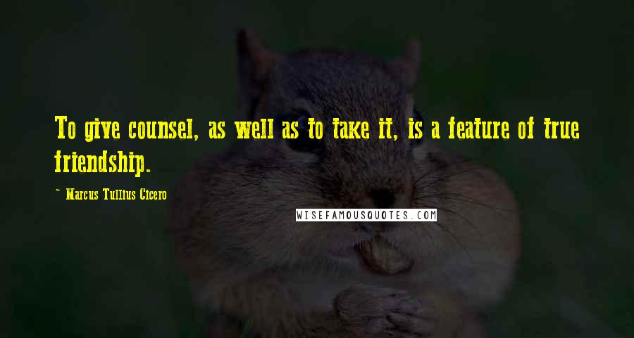 Marcus Tullius Cicero Quotes: To give counsel, as well as to take it, is a feature of true friendship.