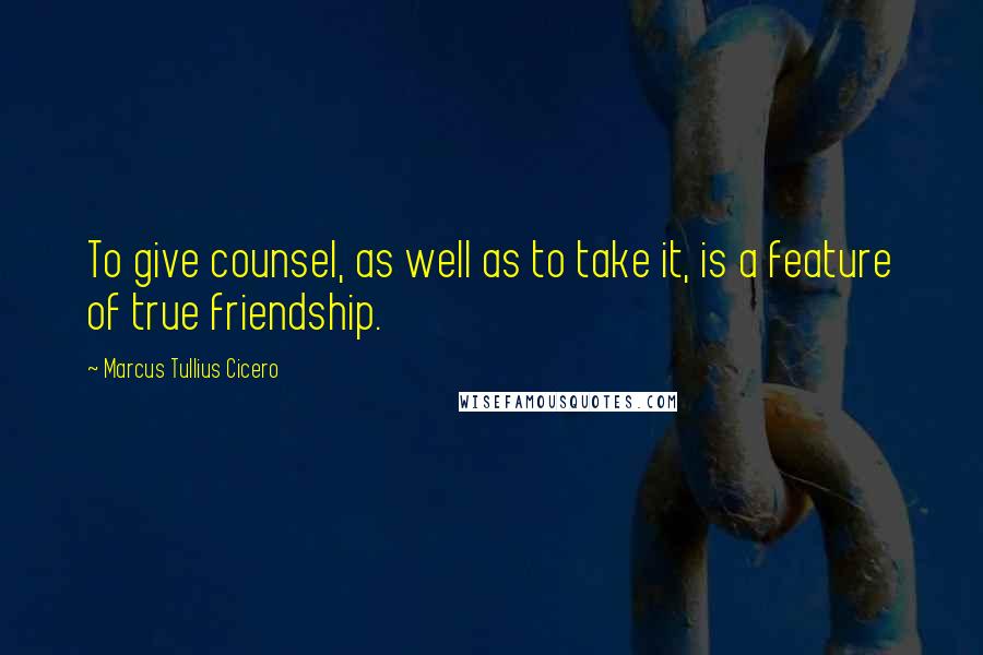 Marcus Tullius Cicero Quotes: To give counsel, as well as to take it, is a feature of true friendship.