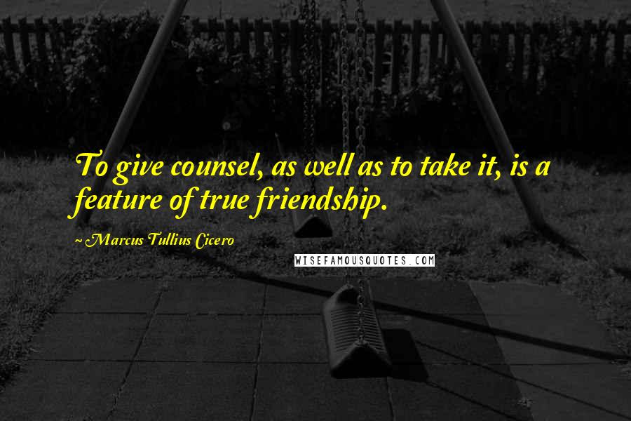 Marcus Tullius Cicero Quotes: To give counsel, as well as to take it, is a feature of true friendship.
