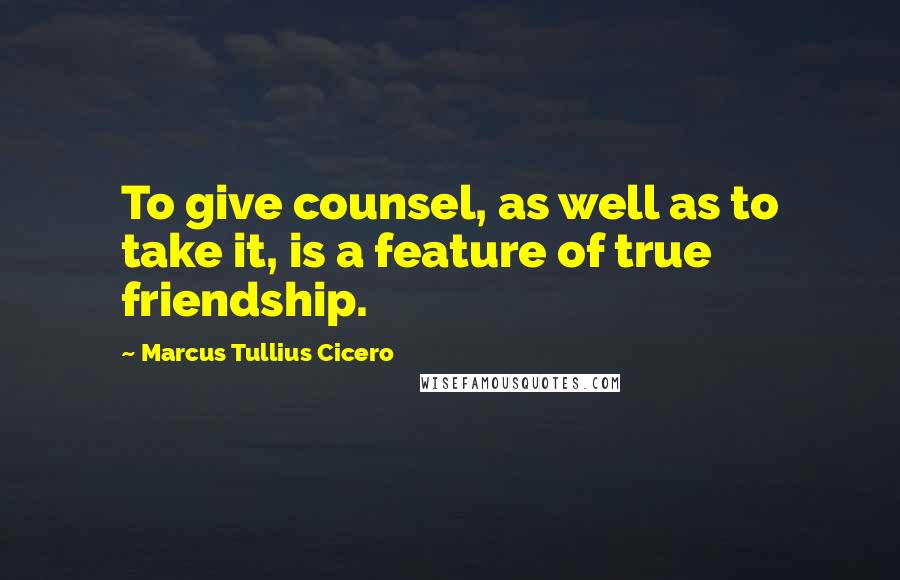 Marcus Tullius Cicero Quotes: To give counsel, as well as to take it, is a feature of true friendship.