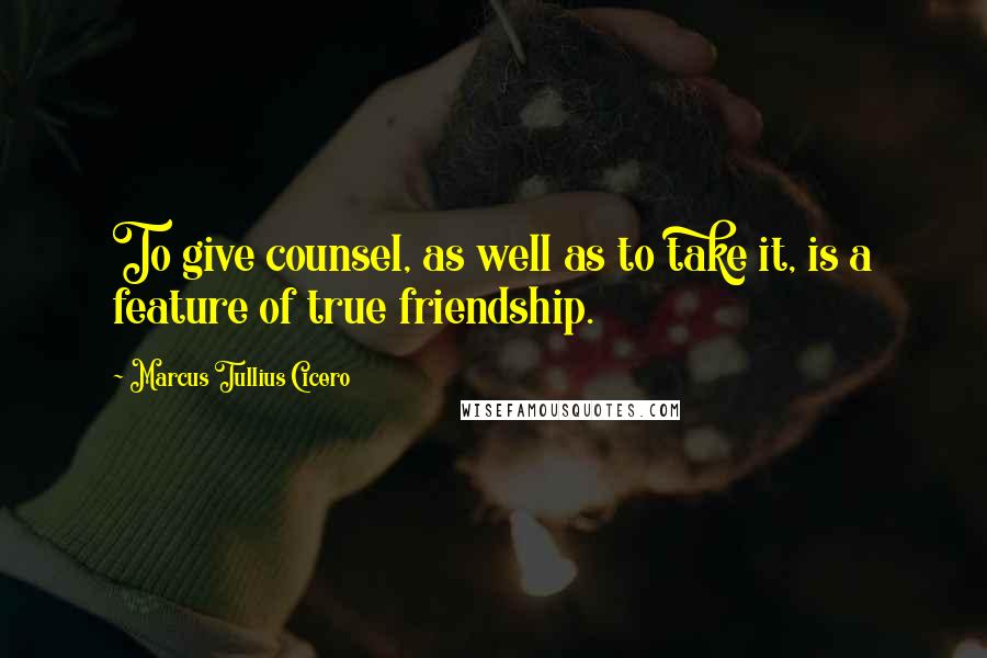 Marcus Tullius Cicero Quotes: To give counsel, as well as to take it, is a feature of true friendship.