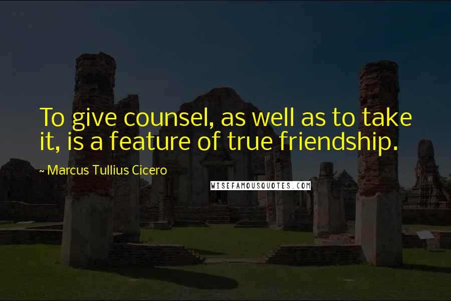 Marcus Tullius Cicero Quotes: To give counsel, as well as to take it, is a feature of true friendship.