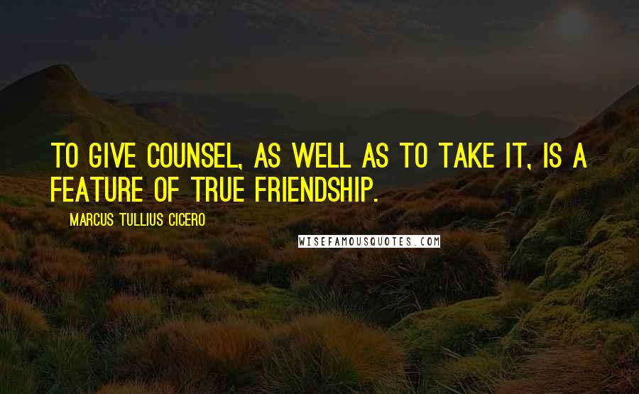 Marcus Tullius Cicero Quotes: To give counsel, as well as to take it, is a feature of true friendship.