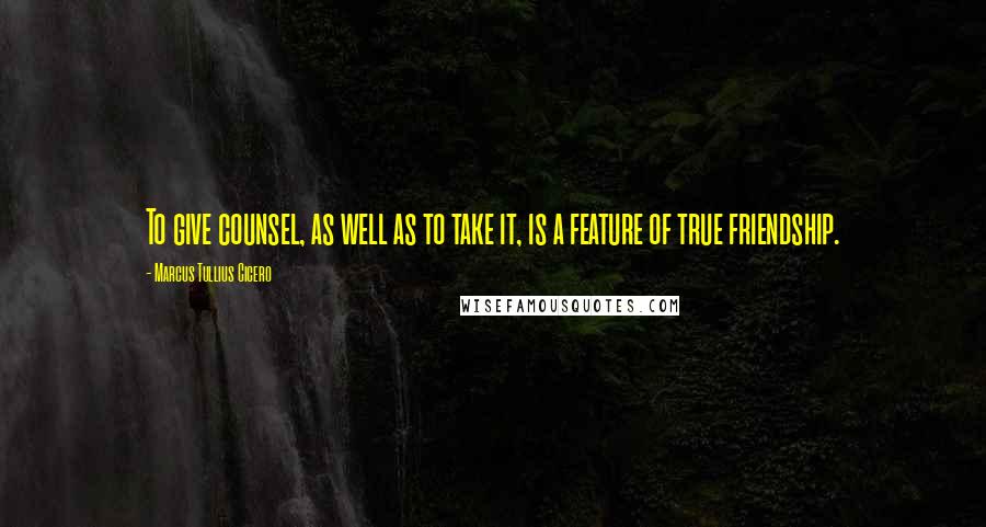 Marcus Tullius Cicero Quotes: To give counsel, as well as to take it, is a feature of true friendship.