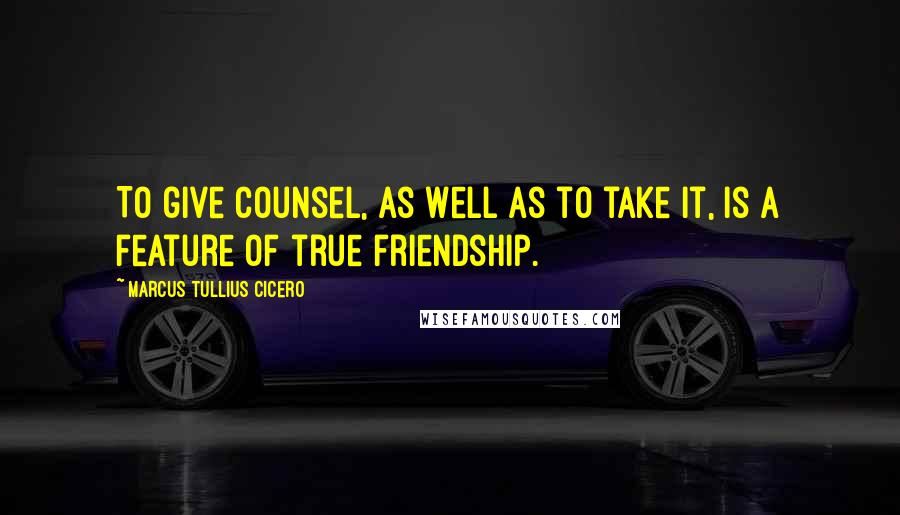 Marcus Tullius Cicero Quotes: To give counsel, as well as to take it, is a feature of true friendship.