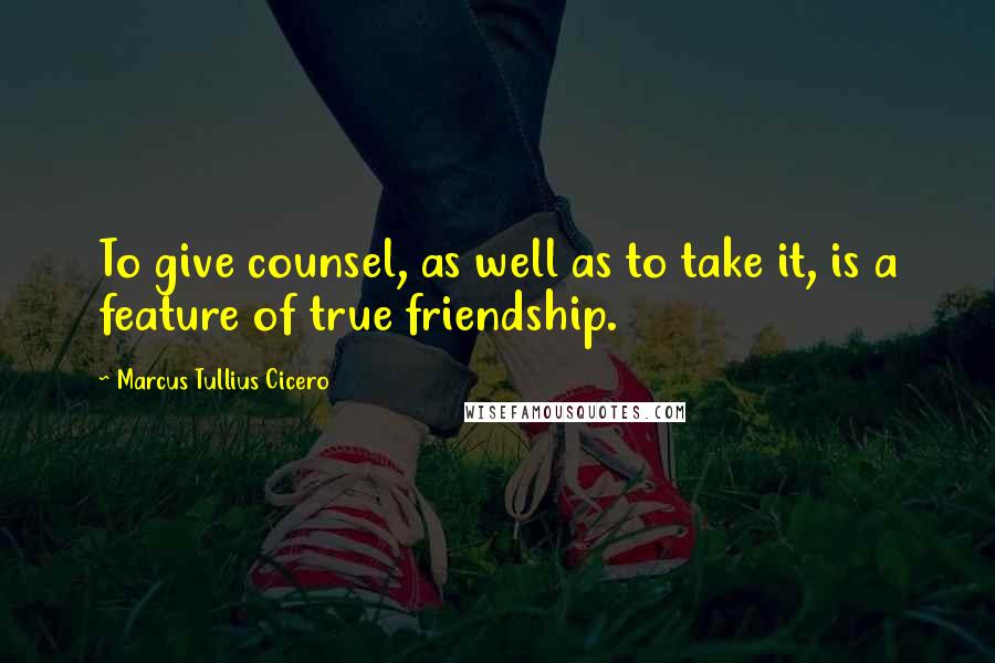 Marcus Tullius Cicero Quotes: To give counsel, as well as to take it, is a feature of true friendship.