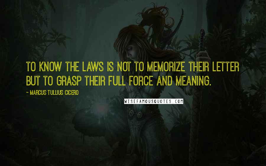 Marcus Tullius Cicero Quotes: To know the laws is not to memorize their letter but to grasp their full force and meaning.