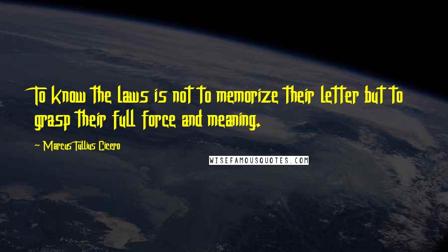 Marcus Tullius Cicero Quotes: To know the laws is not to memorize their letter but to grasp their full force and meaning.
