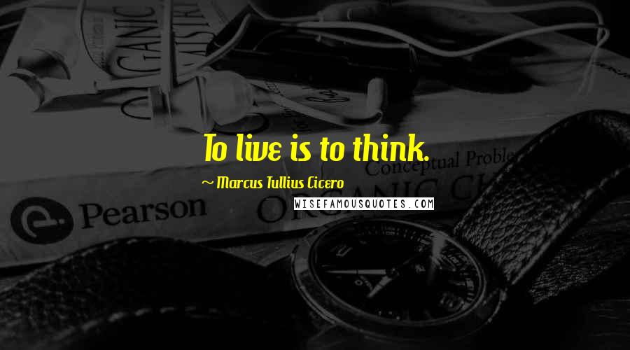 Marcus Tullius Cicero Quotes: To live is to think.