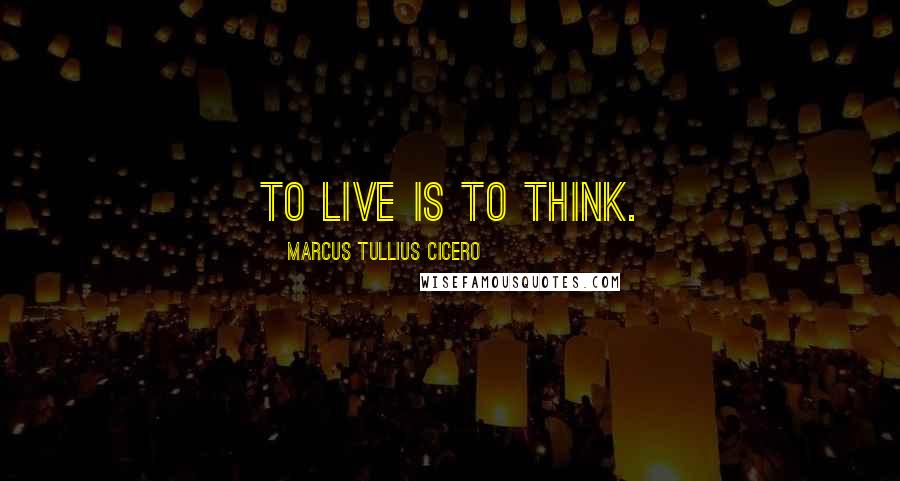 Marcus Tullius Cicero Quotes: To live is to think.