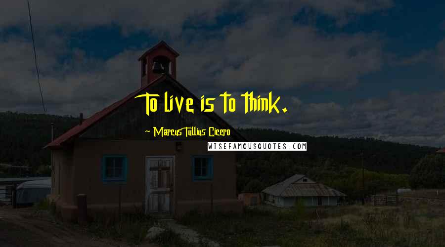 Marcus Tullius Cicero Quotes: To live is to think.