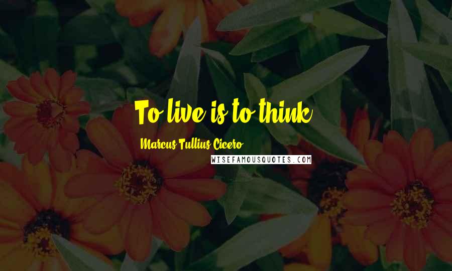 Marcus Tullius Cicero Quotes: To live is to think.