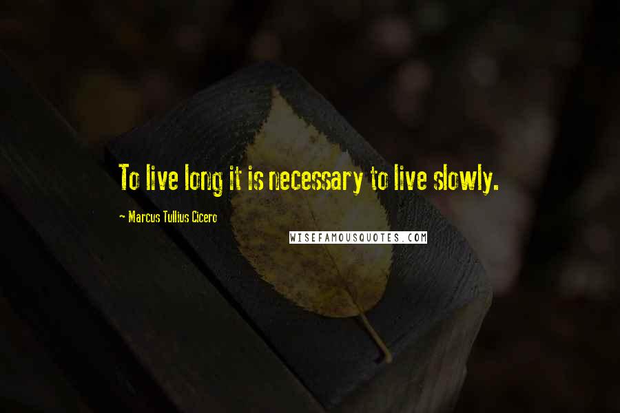 Marcus Tullius Cicero Quotes: To live long it is necessary to live slowly.