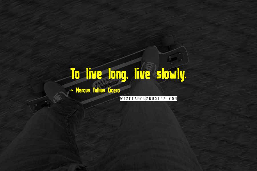 Marcus Tullius Cicero Quotes: To live long, live slowly.