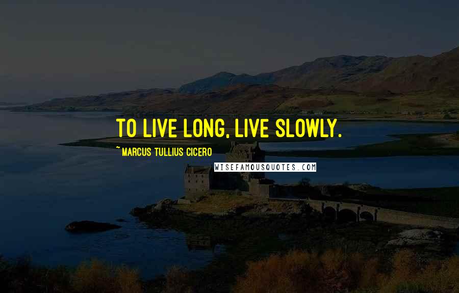 Marcus Tullius Cicero Quotes: To live long, live slowly.