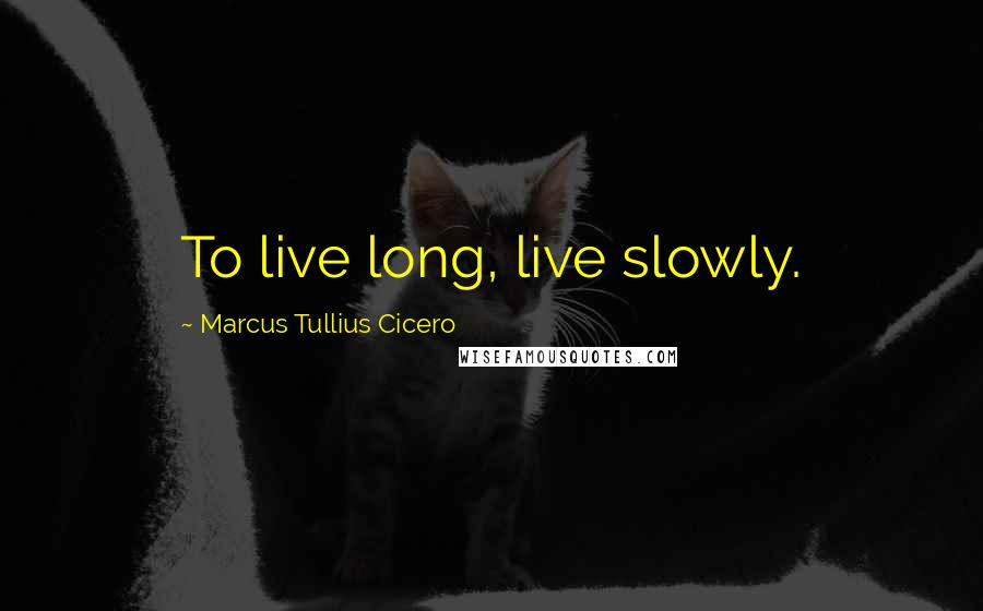 Marcus Tullius Cicero Quotes: To live long, live slowly.