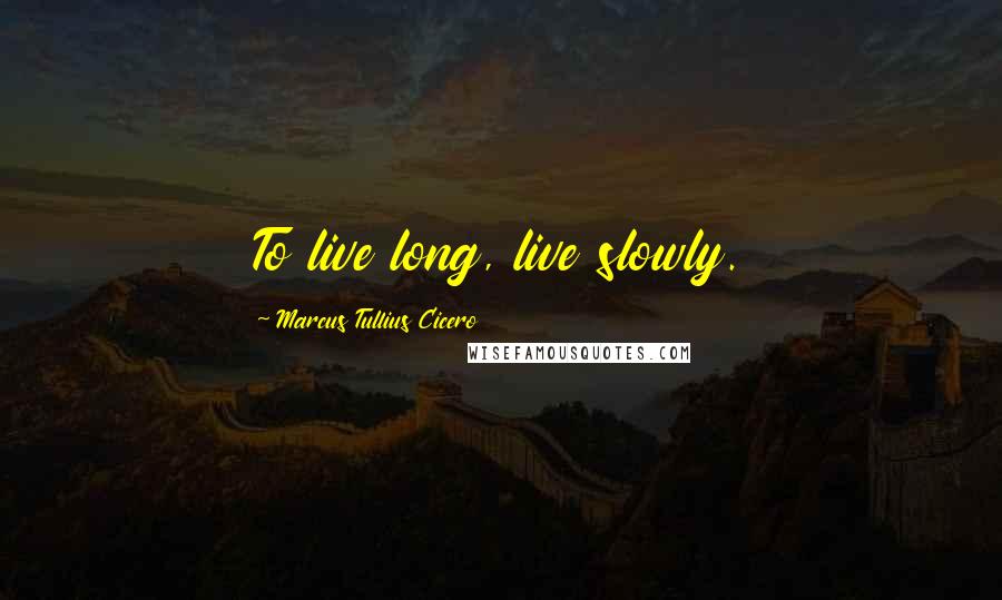 Marcus Tullius Cicero Quotes: To live long, live slowly.