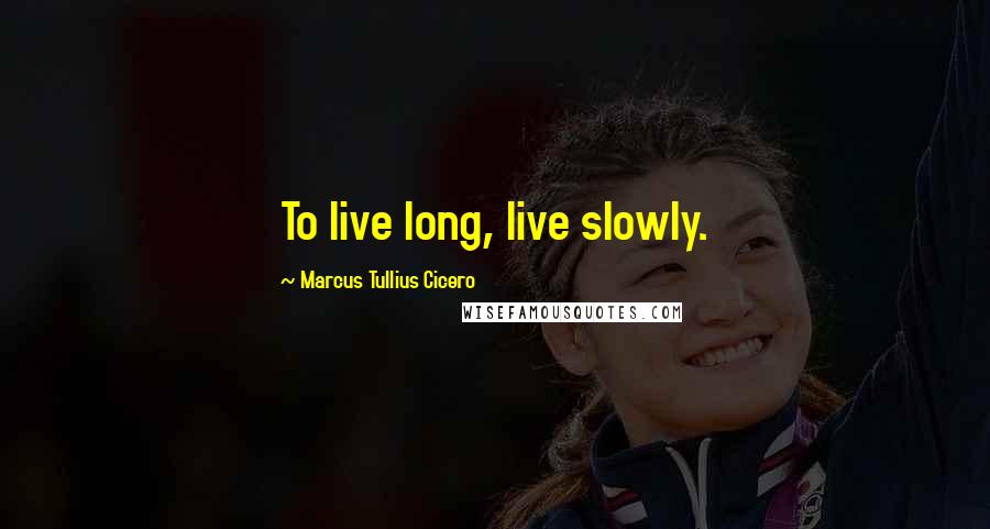 Marcus Tullius Cicero Quotes: To live long, live slowly.