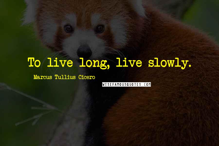 Marcus Tullius Cicero Quotes: To live long, live slowly.