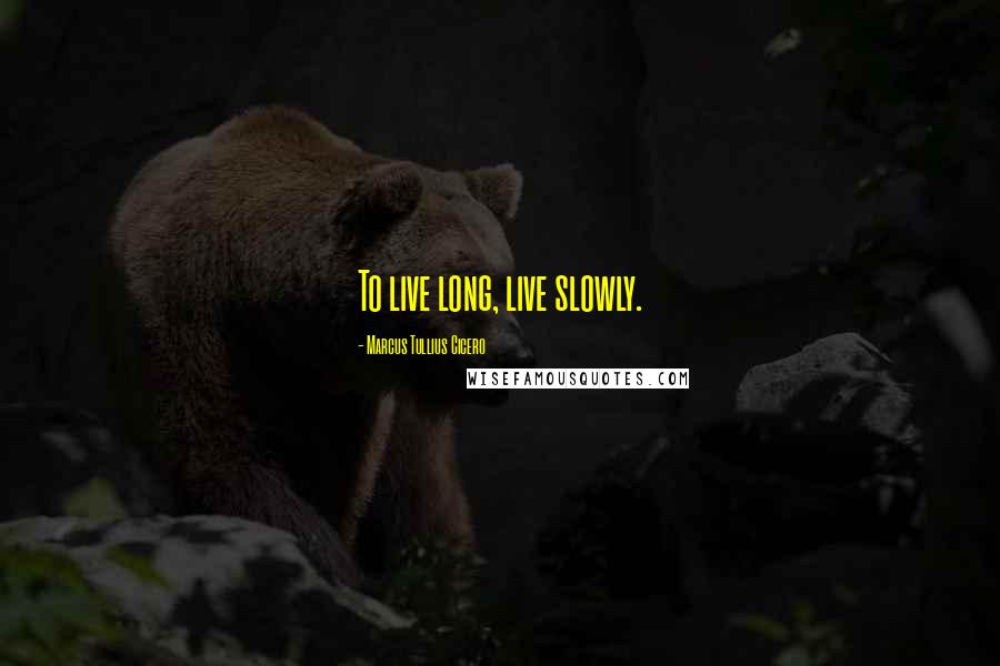 Marcus Tullius Cicero Quotes: To live long, live slowly.