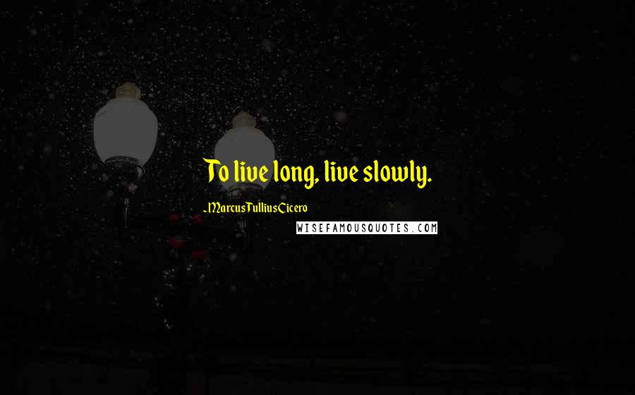 Marcus Tullius Cicero Quotes: To live long, live slowly.