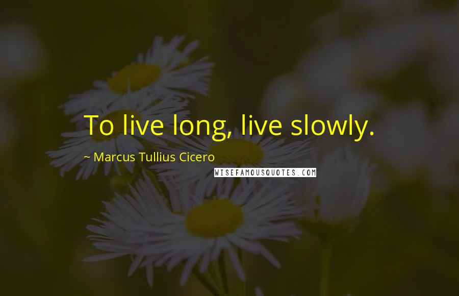 Marcus Tullius Cicero Quotes: To live long, live slowly.
