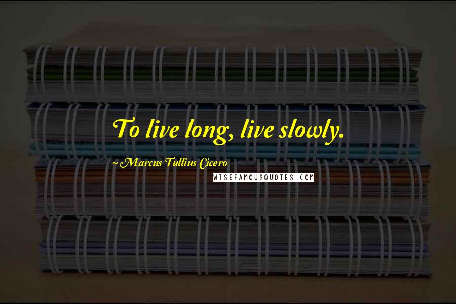 Marcus Tullius Cicero Quotes: To live long, live slowly.