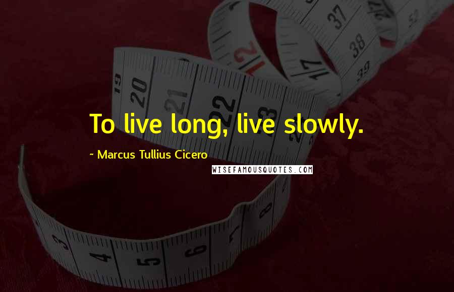 Marcus Tullius Cicero Quotes: To live long, live slowly.