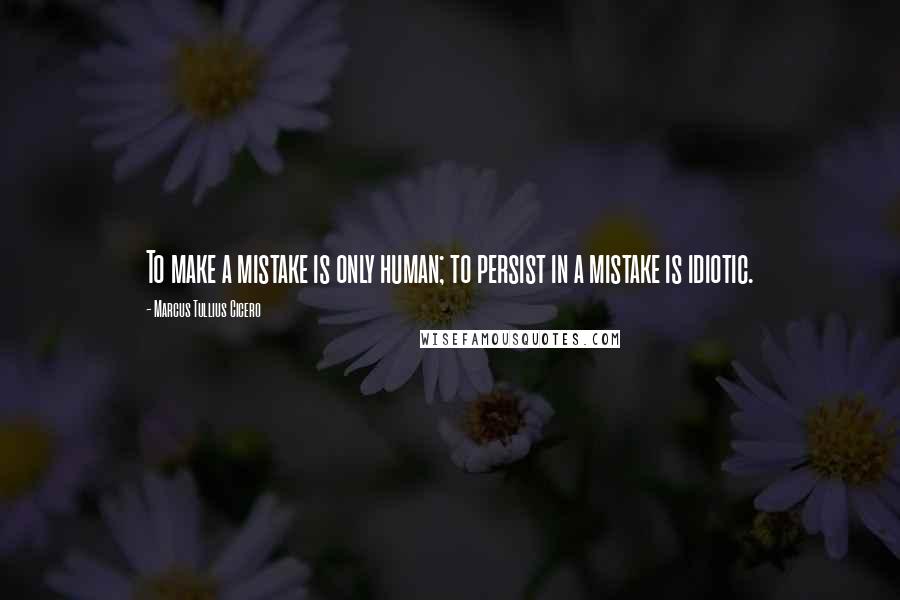 Marcus Tullius Cicero Quotes: To make a mistake is only human; to persist in a mistake is idiotic.