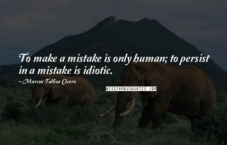 Marcus Tullius Cicero Quotes: To make a mistake is only human; to persist in a mistake is idiotic.