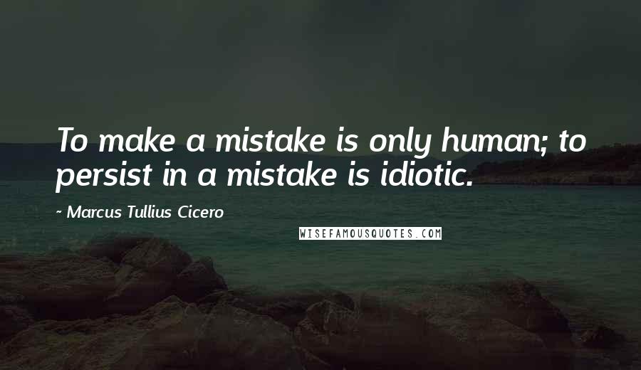 Marcus Tullius Cicero Quotes: To make a mistake is only human; to persist in a mistake is idiotic.
