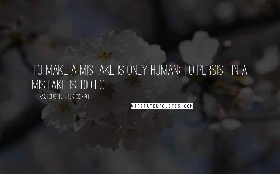 Marcus Tullius Cicero Quotes: To make a mistake is only human; to persist in a mistake is idiotic.