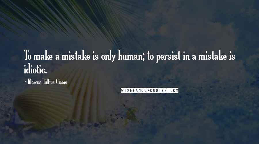 Marcus Tullius Cicero Quotes: To make a mistake is only human; to persist in a mistake is idiotic.